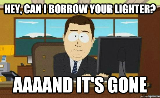 hey can i borrow your lighter aaaand its gone - AAAAND ITS GONE