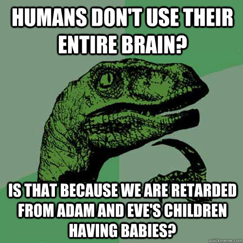 humans dont use their entire brain is that because we are - Philosoraptor