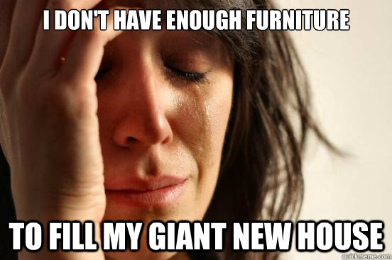 i dont have enough furniture to fill my giant new house - First World Problems
