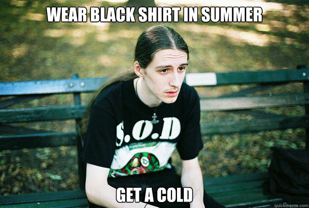 wear black shirt in summer get a cold - First World Metal Problems