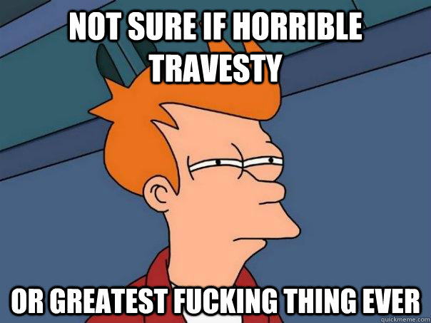 not sure if horrible travesty or greatest fucking thing ever - Futurama Fry