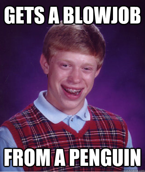 gets a blowjob from a penguin - Bad Luck Brian