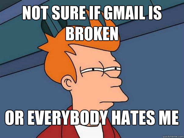 not sure if gmail is broken or everybody hates me - Futurama Fry