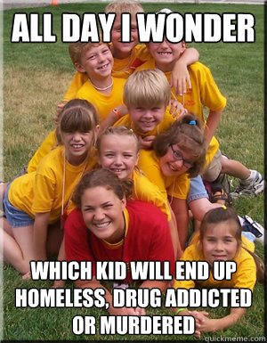all day i wonder which kid will end up homeless drug addict - camp counselor