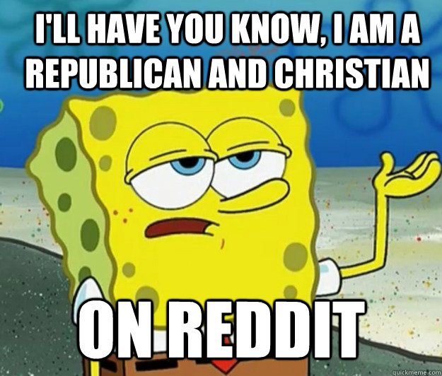 ill have you know i am a republican and christian on reddi - How tough am I