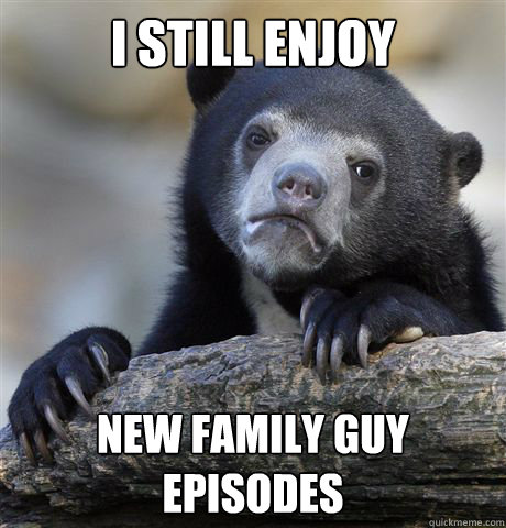 i still enjoy new family guy episodes - Confession Bear