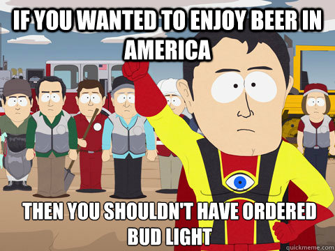 if you wanted to enjoy beer in america then you shouldnt ha - Captain Hindsight