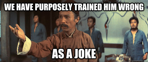 we have purposely trained him wrong as a joke - Master Tang