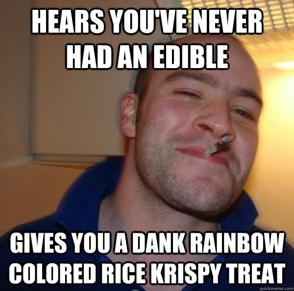 hears youve never had an edible gives you a dank rainbow co - Good Guy Greg