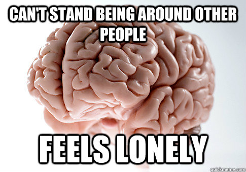 cant stand being around other people feels lonely - Scumbag Brain