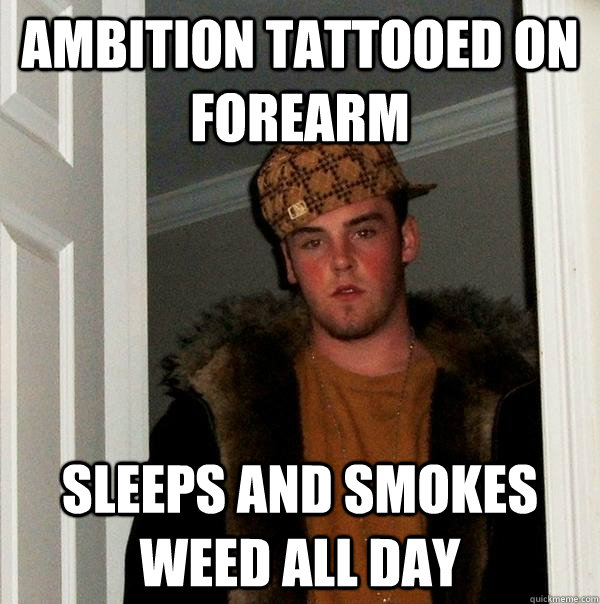 ambition tattooed on forearm sleeps and smokes weed all day - Scumbag Steve