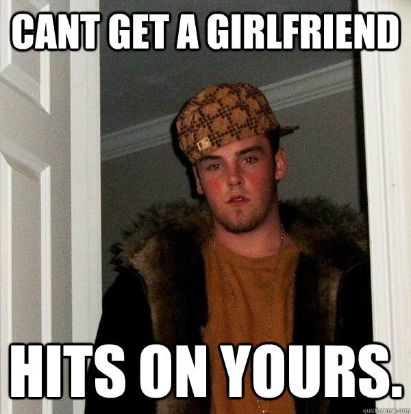 cant get a girlfriend hits on yours - Scumbag Steve