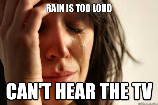rain is too loud cant hear the tv - First World Problems