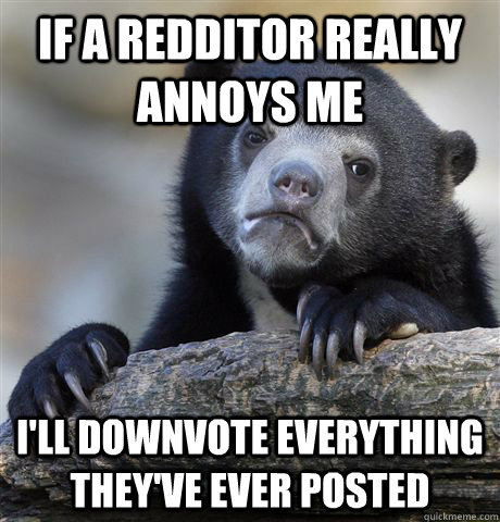 if a redditor really annoys me ill downvote everything they - Confession Bear