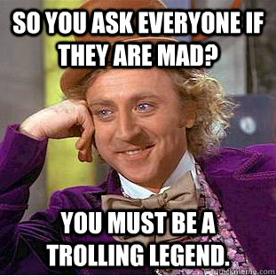so you ask everyone if they are mad you must be a trolling - Condescending Wonka