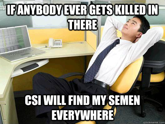 if anybody ever gets killed in there csi will find my semen - Office Thoughts