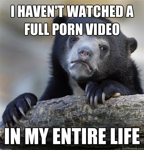 i havent watched a full porn video in my entire life - Confession Bear