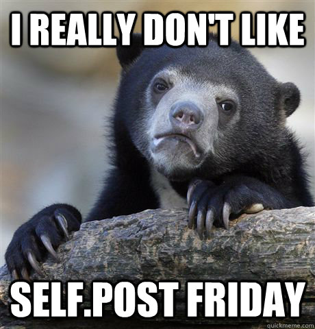 i really dont like selfpost friday - Confession Bear