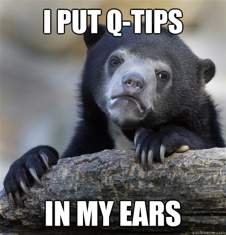 i put qtips in my ears - Confession Bear