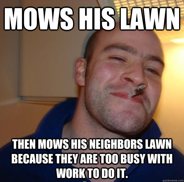 mows his lawn then mows his neighbors lawn because they are - Good Guy Greg