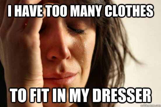 i have too many clothes to fit in my dresser - First World Problems