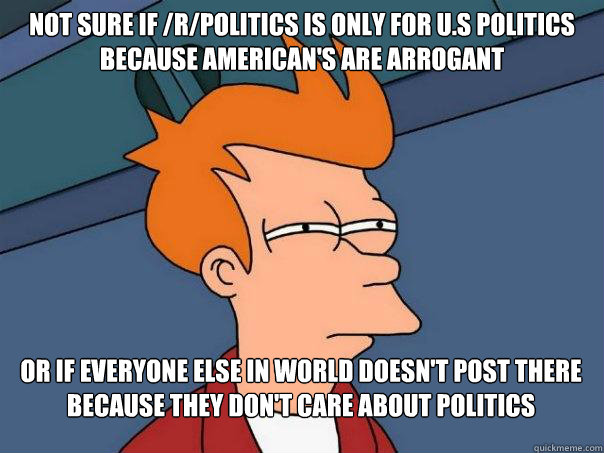 not sure if rpolitics is only for us politics because ame - Futurama Fry