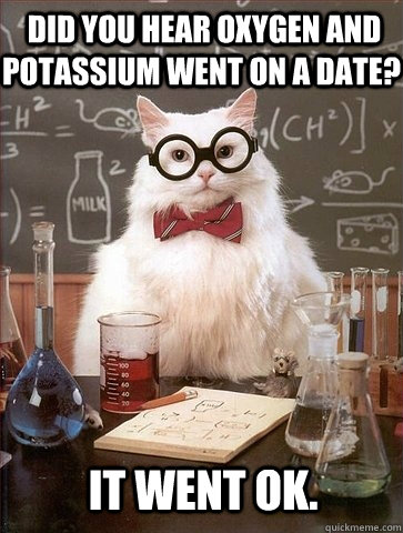  did you hear oxygen and potassium went on a date it went o - Chemistry Cat