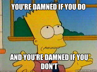 youre damned if you do and youre damned if you dont - Genius Bart