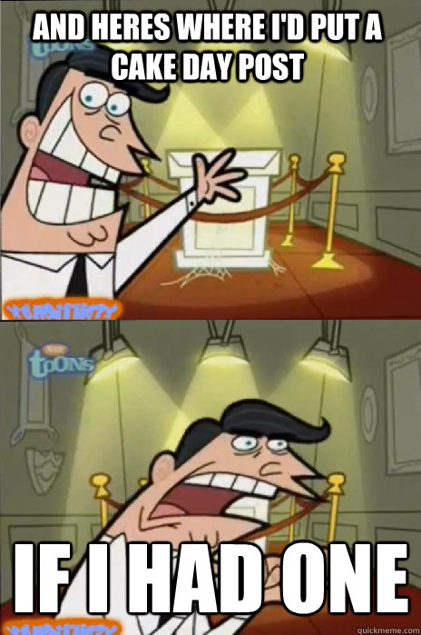 and heres where id put a cake day post if i had one - If I had one!