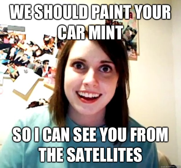 We should paint your car mint So I can see you from the sate - Overly Attached Girlfriend