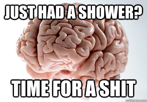 just had a shower time for a shit - Scumbag Brain