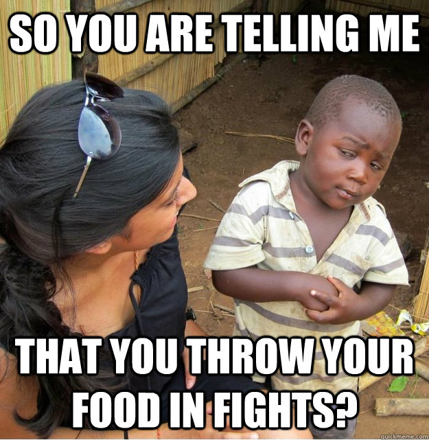 so you are telling me that you throw your food in fights - Skeptical Third World Kid
