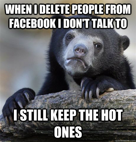 when i delete people from facebook i dont talk to i still k - Confession Bear