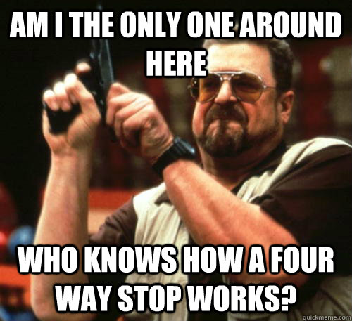 am i the only one around here who knows how a four way stop - Am I The Only One Around Here