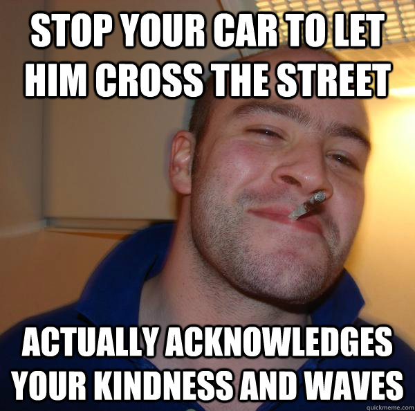 stop your car to let him cross the street actually acknowled - Good Guy Greg