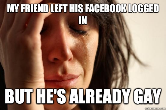 My friend left his Facebook logged in But hes already gay - First World Problems