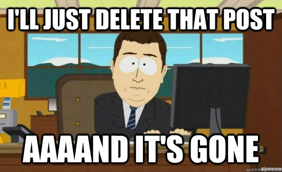 ill just delete that post aaaand its gone - AAAAND ITS GONE