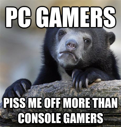 pc gamers piss me off more than console gamers - Confession Bear