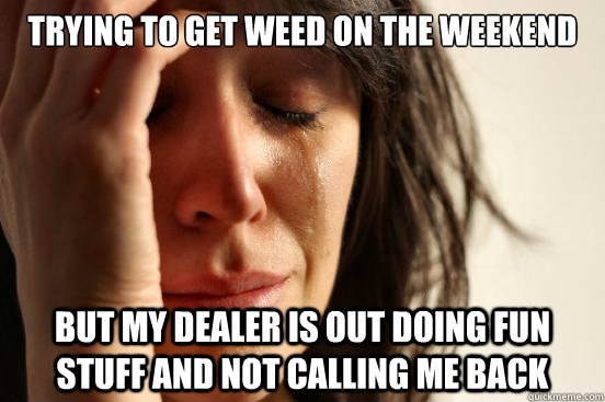 trying to get weed on the weekend but my dealer is out doing - First World Problems