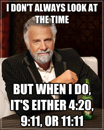i dont always look at the time but when i do its either 4 - The Most Interesting Man In The World
