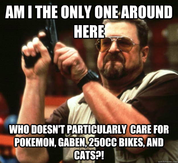 am i the only one around here who doesnt particularly care - Angry Walter