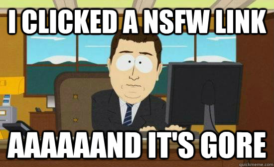 i clicked a nsfw link aaaaaand its gore - Aaaaaand Its Gone