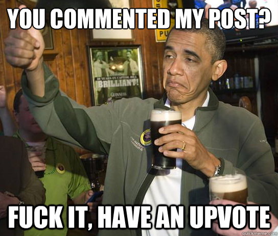 you commented my post fuck it have an upvote - Upvoting Obama
