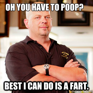 oh you have to poop best i can do is a fart - Scumbag Pawn Stars.