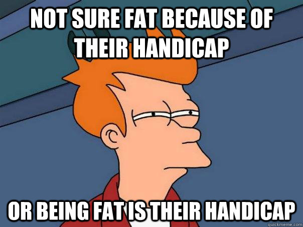 not sure fat because of their handicap or being fat is their - Futurama Fry