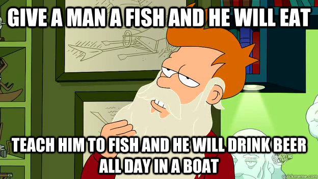 give a man a fish and he will eat teach him to fish and he w - philosophy fry