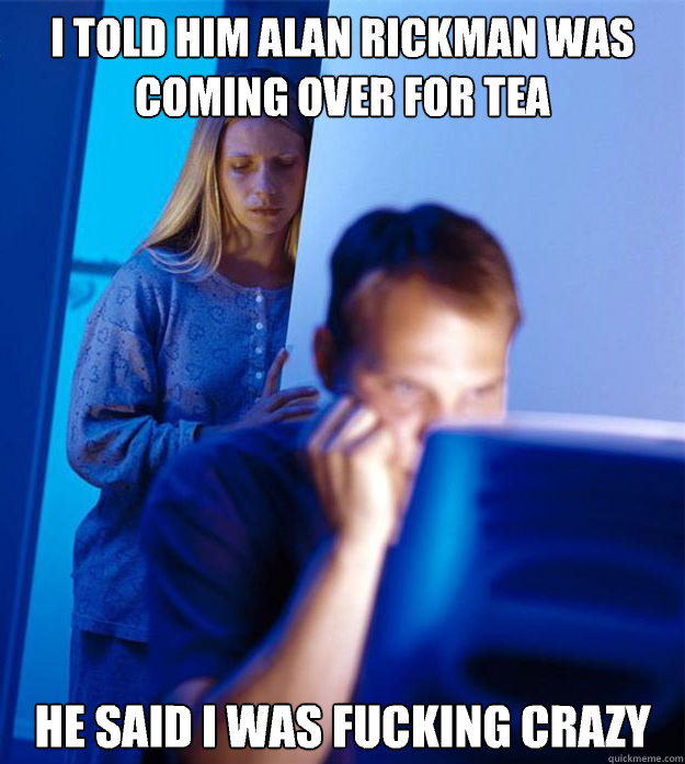 i told him alan rickman was coming over for tea he said i wa - Redditors Wife
