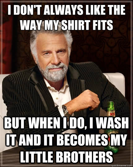 i dont always like the way my shirt fits but when i do i w - The Most Interesting Man In The World