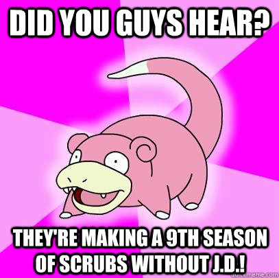 did you guys hear theyre making a 9th season of scrubs wit - Slowpoke