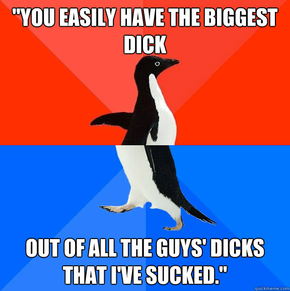 you easily have the biggest dick out of all the guys dicks - Socially Awesome Awkward Penguin